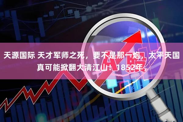 天源国际 天才军师之死，要不是那一炮，太平天国真可能掀翻大清江山！1852年，